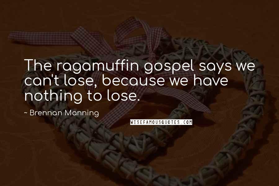 Brennan Manning Quotes: The ragamuffin gospel says we can't lose, because we have nothing to lose.