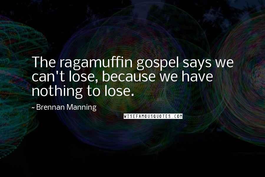 Brennan Manning Quotes: The ragamuffin gospel says we can't lose, because we have nothing to lose.