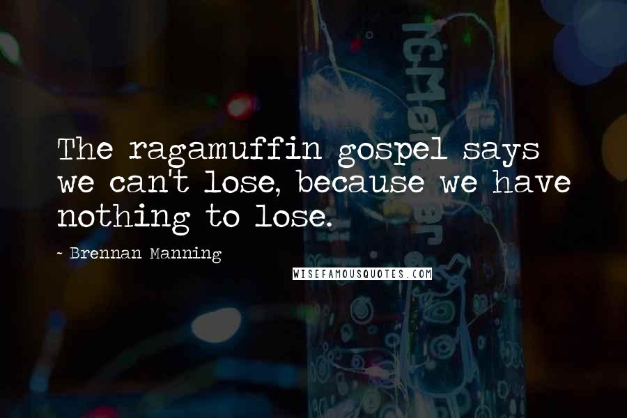 Brennan Manning Quotes: The ragamuffin gospel says we can't lose, because we have nothing to lose.