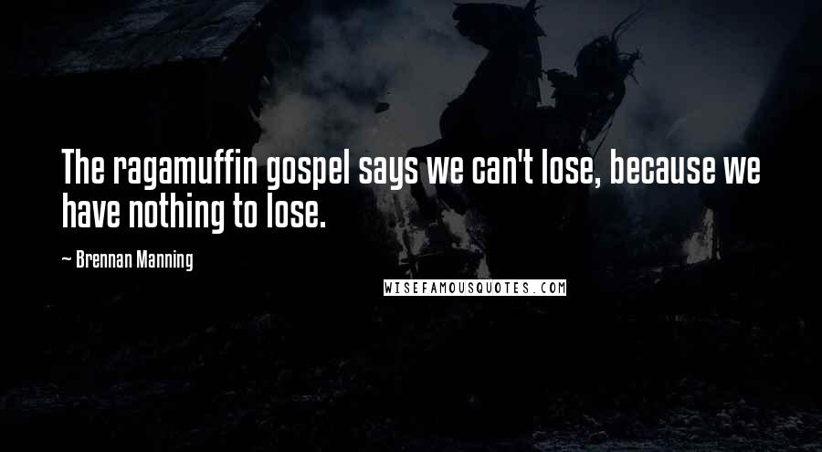 Brennan Manning Quotes: The ragamuffin gospel says we can't lose, because we have nothing to lose.