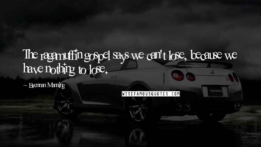 Brennan Manning Quotes: The ragamuffin gospel says we can't lose, because we have nothing to lose.