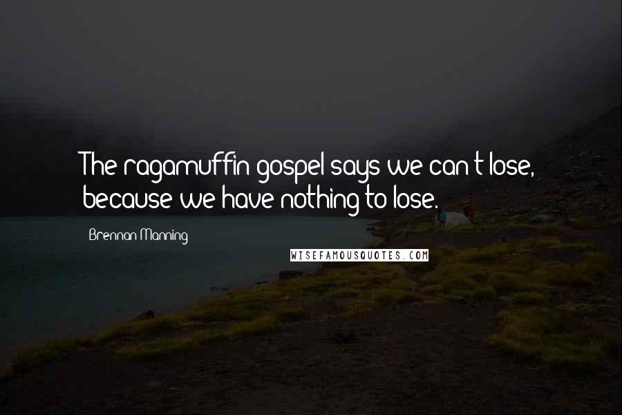 Brennan Manning Quotes: The ragamuffin gospel says we can't lose, because we have nothing to lose.