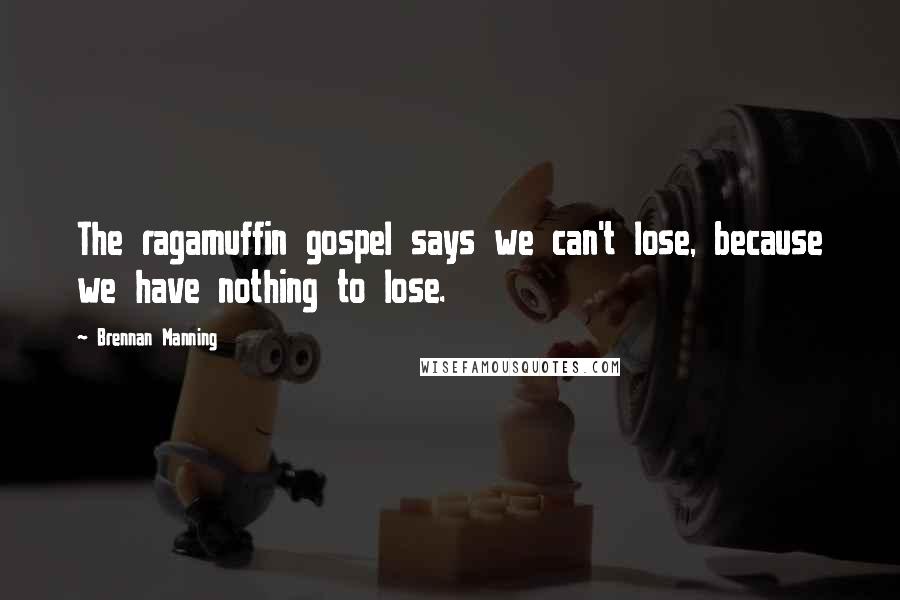 Brennan Manning Quotes: The ragamuffin gospel says we can't lose, because we have nothing to lose.