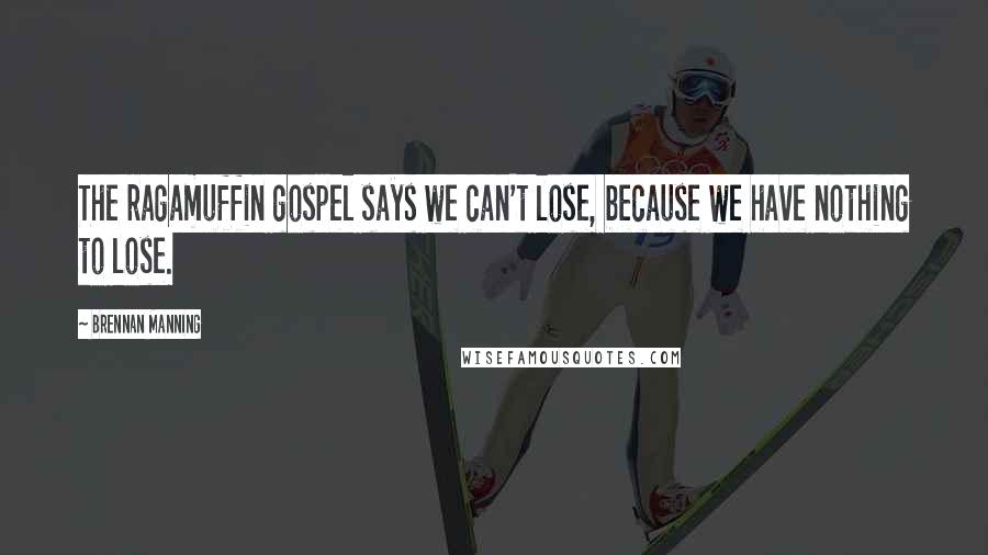 Brennan Manning Quotes: The ragamuffin gospel says we can't lose, because we have nothing to lose.