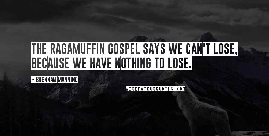 Brennan Manning Quotes: The ragamuffin gospel says we can't lose, because we have nothing to lose.