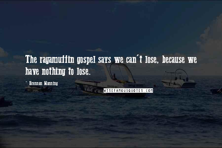 Brennan Manning Quotes: The ragamuffin gospel says we can't lose, because we have nothing to lose.