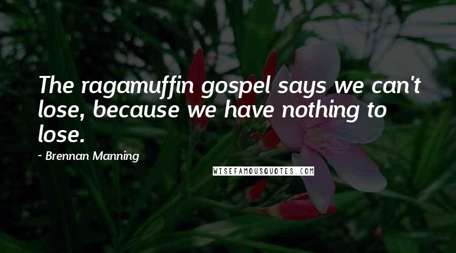 Brennan Manning Quotes: The ragamuffin gospel says we can't lose, because we have nothing to lose.