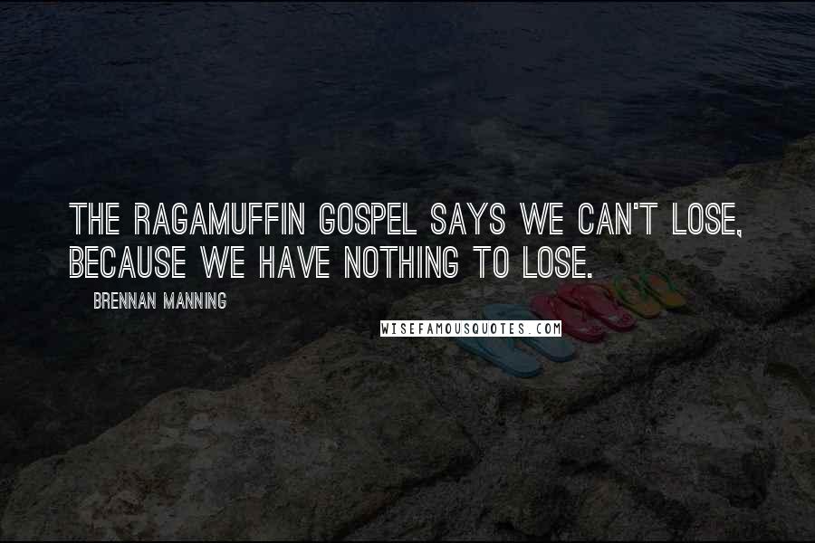 Brennan Manning Quotes: The ragamuffin gospel says we can't lose, because we have nothing to lose.