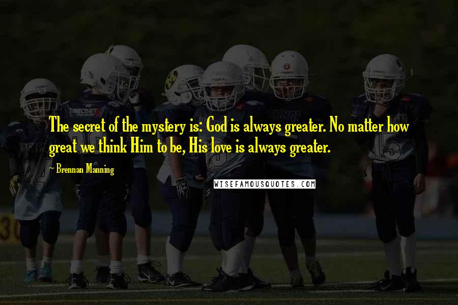 Brennan Manning Quotes: The secret of the mystery is: God is always greater. No matter how great we think Him to be, His love is always greater.