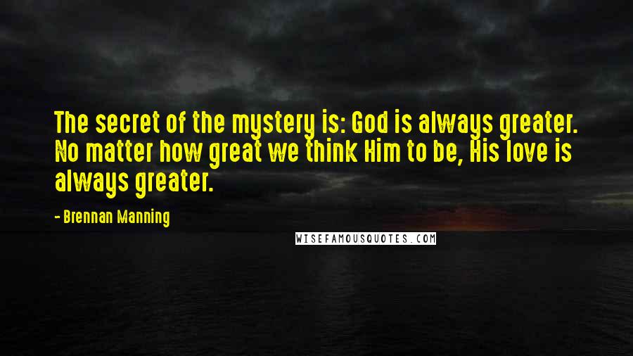 Brennan Manning Quotes: The secret of the mystery is: God is always greater. No matter how great we think Him to be, His love is always greater.