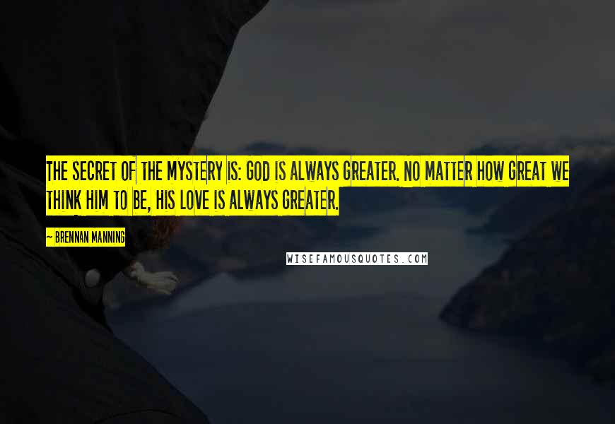 Brennan Manning Quotes: The secret of the mystery is: God is always greater. No matter how great we think Him to be, His love is always greater.