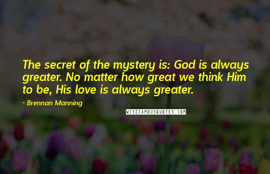 Brennan Manning Quotes: The secret of the mystery is: God is always greater. No matter how great we think Him to be, His love is always greater.