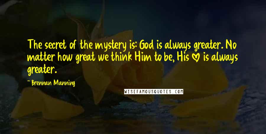 Brennan Manning Quotes: The secret of the mystery is: God is always greater. No matter how great we think Him to be, His love is always greater.