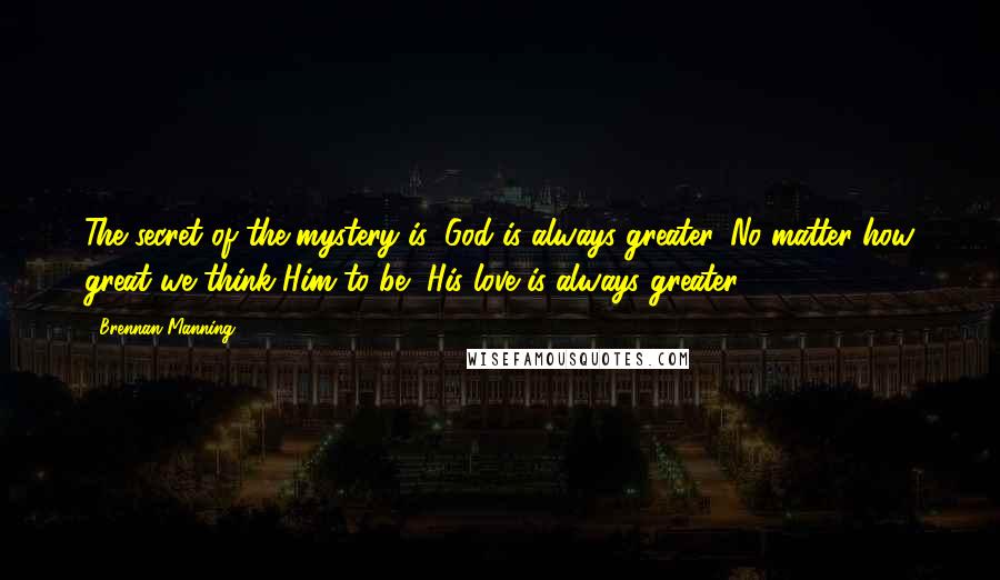 Brennan Manning Quotes: The secret of the mystery is: God is always greater. No matter how great we think Him to be, His love is always greater.