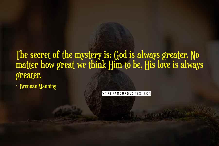Brennan Manning Quotes: The secret of the mystery is: God is always greater. No matter how great we think Him to be, His love is always greater.