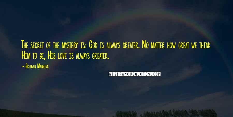 Brennan Manning Quotes: The secret of the mystery is: God is always greater. No matter how great we think Him to be, His love is always greater.