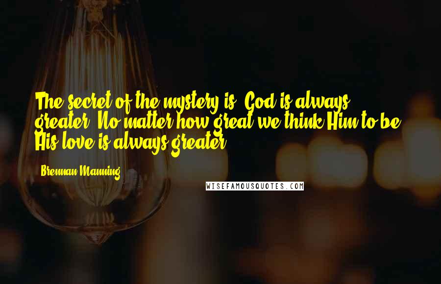 Brennan Manning Quotes: The secret of the mystery is: God is always greater. No matter how great we think Him to be, His love is always greater.