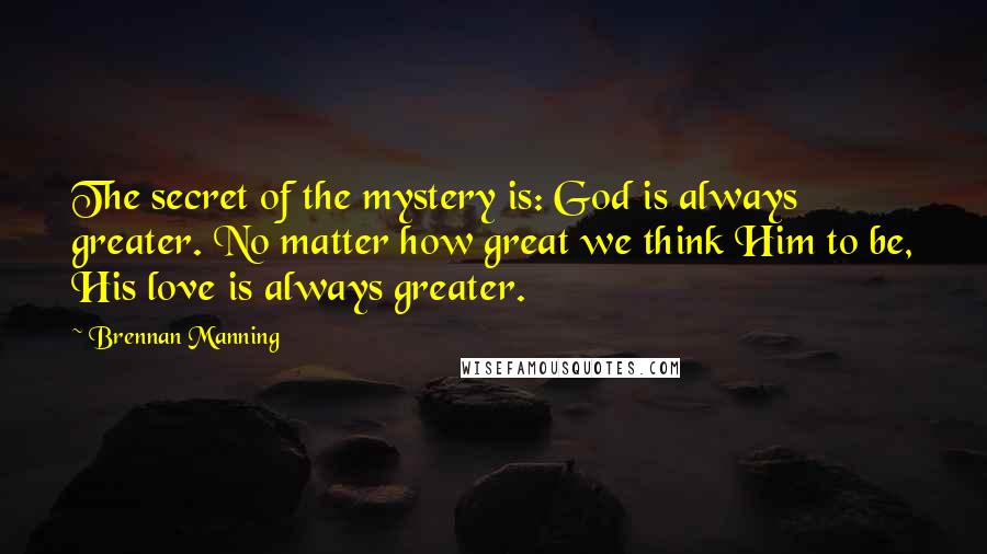 Brennan Manning Quotes: The secret of the mystery is: God is always greater. No matter how great we think Him to be, His love is always greater.