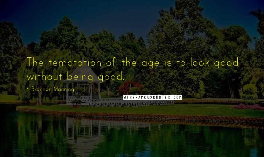 Brennan Manning Quotes: The temptation of the age is to look good without being good.