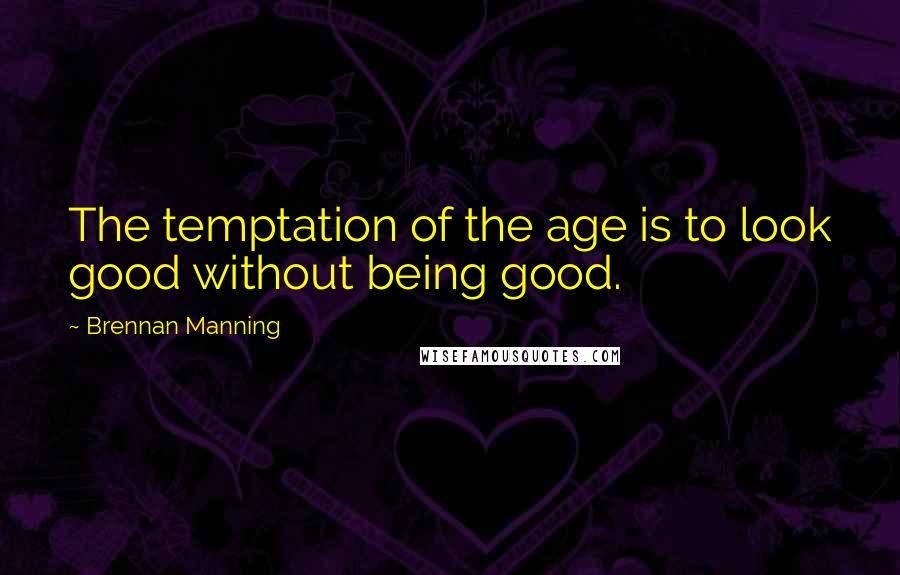 Brennan Manning Quotes: The temptation of the age is to look good without being good.