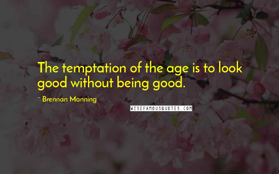 Brennan Manning Quotes: The temptation of the age is to look good without being good.