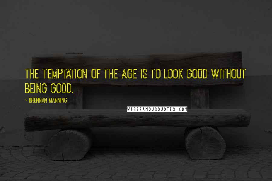 Brennan Manning Quotes: The temptation of the age is to look good without being good.