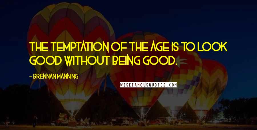Brennan Manning Quotes: The temptation of the age is to look good without being good.