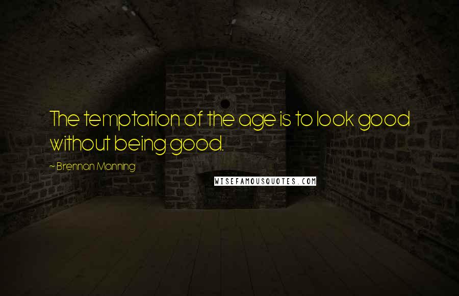 Brennan Manning Quotes: The temptation of the age is to look good without being good.