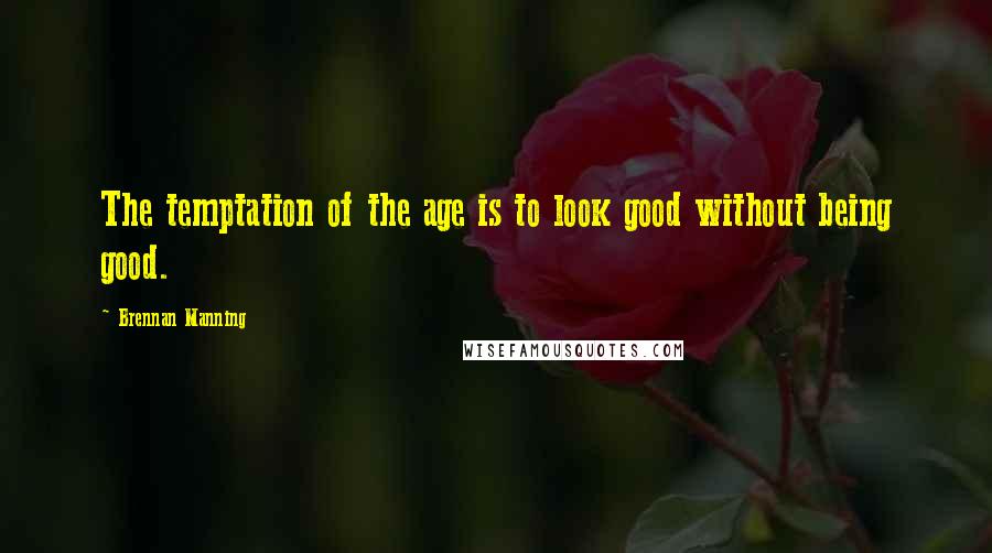 Brennan Manning Quotes: The temptation of the age is to look good without being good.