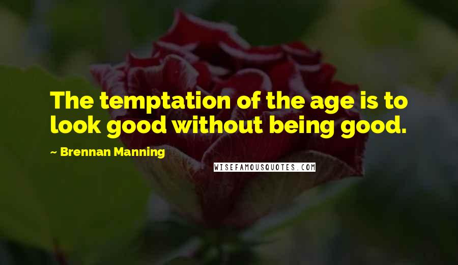 Brennan Manning Quotes: The temptation of the age is to look good without being good.