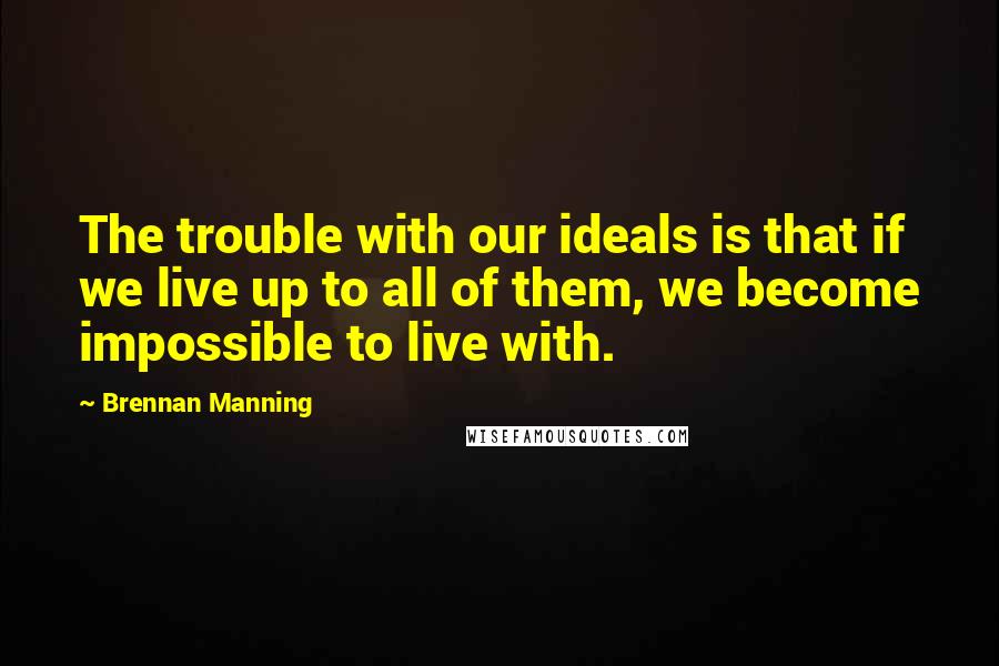 Brennan Manning Quotes: The trouble with our ideals is that if we live up to all of them, we become impossible to live with.