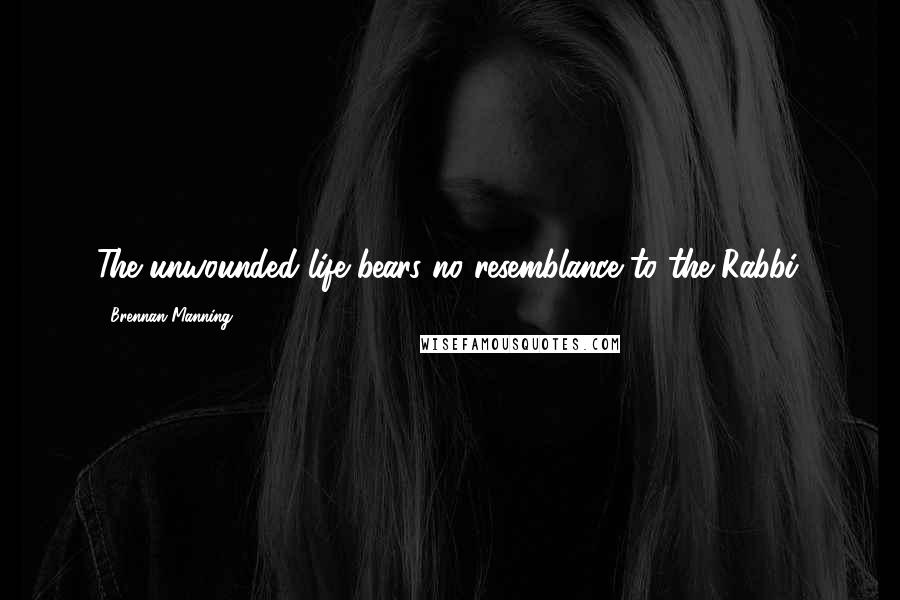 Brennan Manning Quotes: The unwounded life bears no resemblance to the Rabbi.