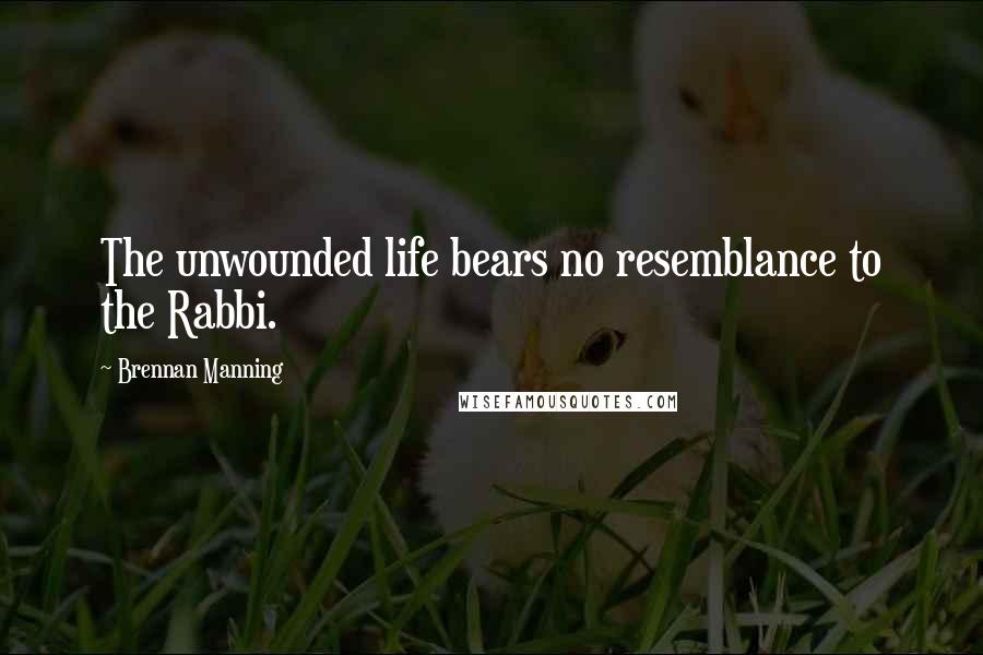 Brennan Manning Quotes: The unwounded life bears no resemblance to the Rabbi.