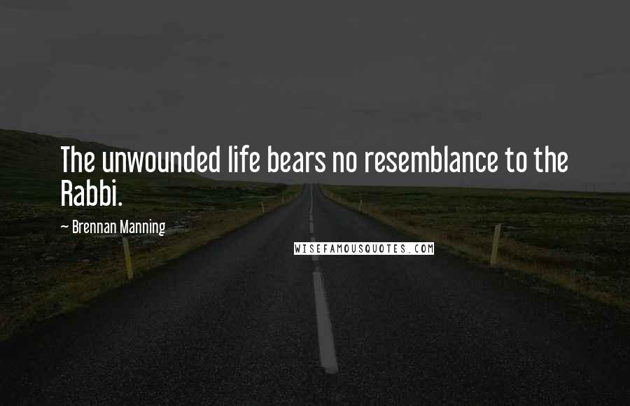 Brennan Manning Quotes: The unwounded life bears no resemblance to the Rabbi.