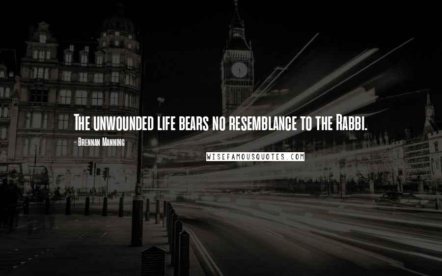 Brennan Manning Quotes: The unwounded life bears no resemblance to the Rabbi.