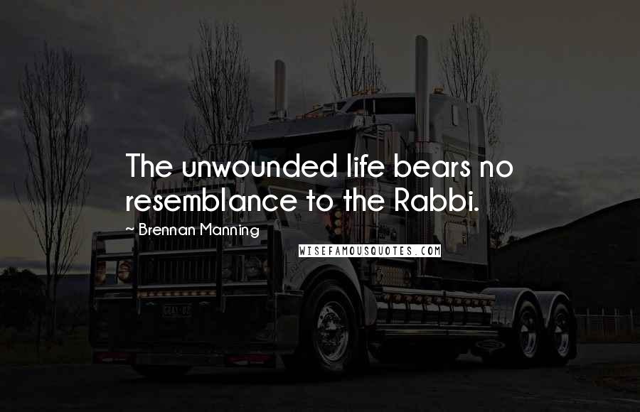 Brennan Manning Quotes: The unwounded life bears no resemblance to the Rabbi.