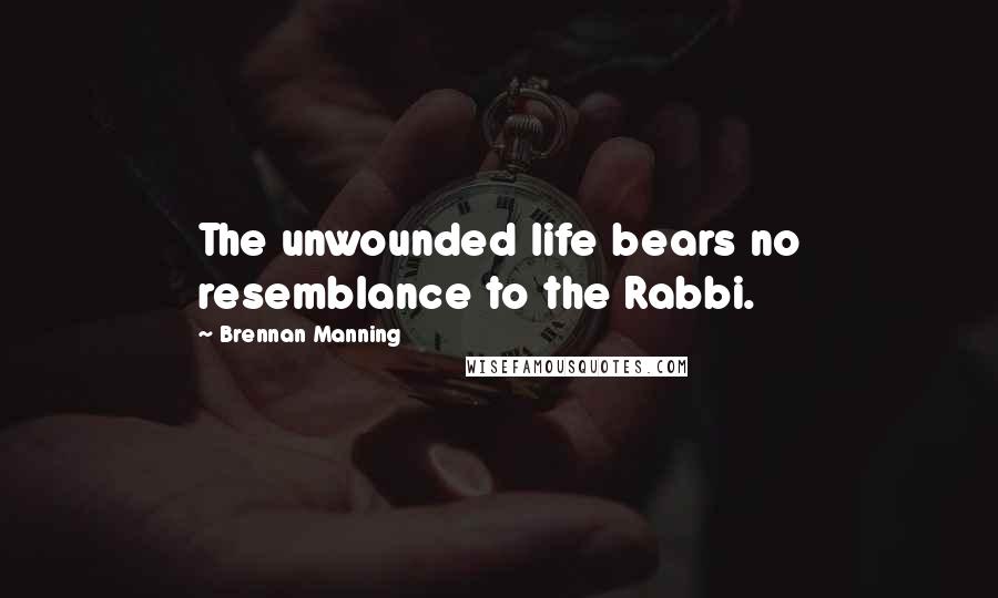 Brennan Manning Quotes: The unwounded life bears no resemblance to the Rabbi.