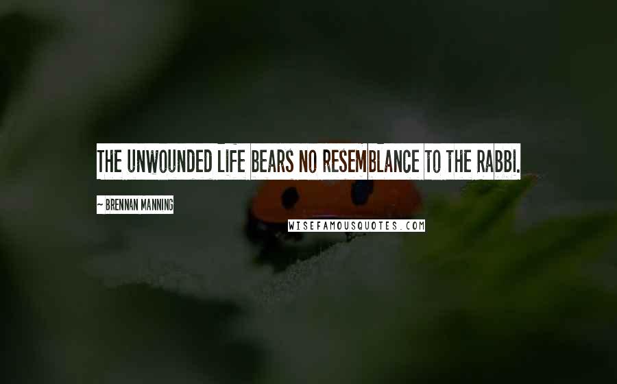 Brennan Manning Quotes: The unwounded life bears no resemblance to the Rabbi.