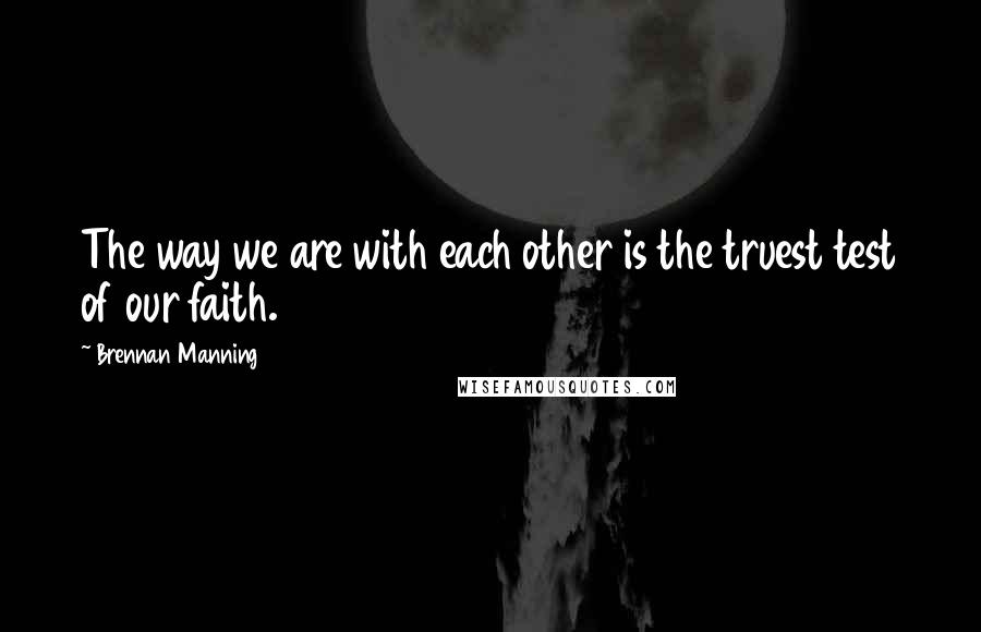 Brennan Manning Quotes: The way we are with each other is the truest test of our faith.