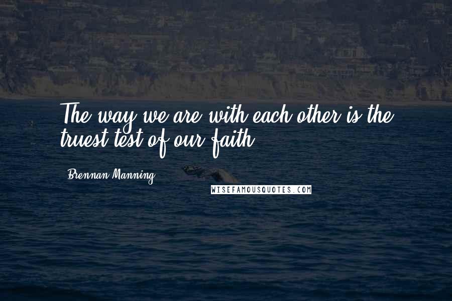 Brennan Manning Quotes: The way we are with each other is the truest test of our faith.