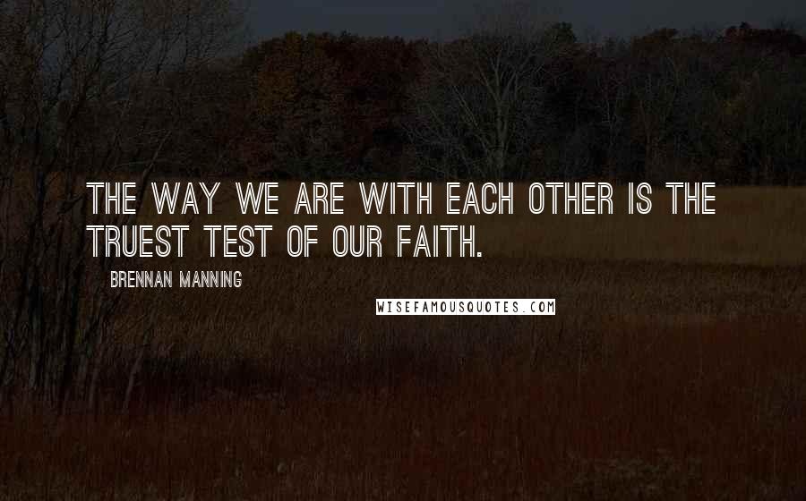 Brennan Manning Quotes: The way we are with each other is the truest test of our faith.