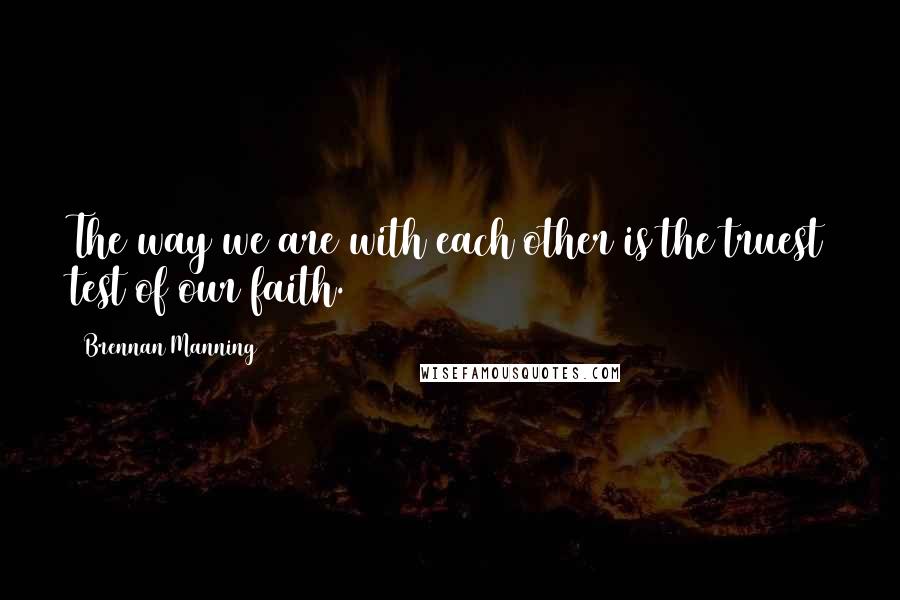 Brennan Manning Quotes: The way we are with each other is the truest test of our faith.