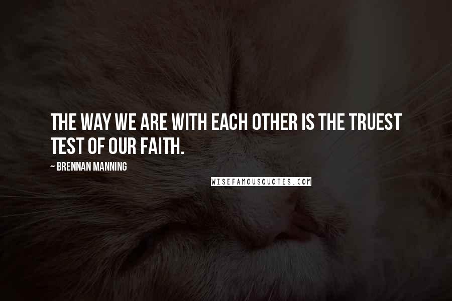 Brennan Manning Quotes: The way we are with each other is the truest test of our faith.