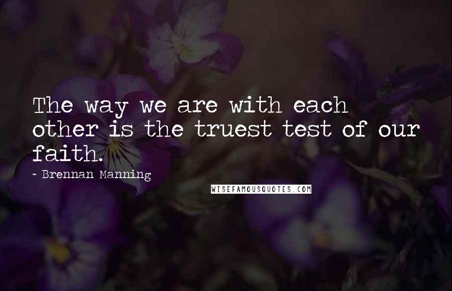 Brennan Manning Quotes: The way we are with each other is the truest test of our faith.