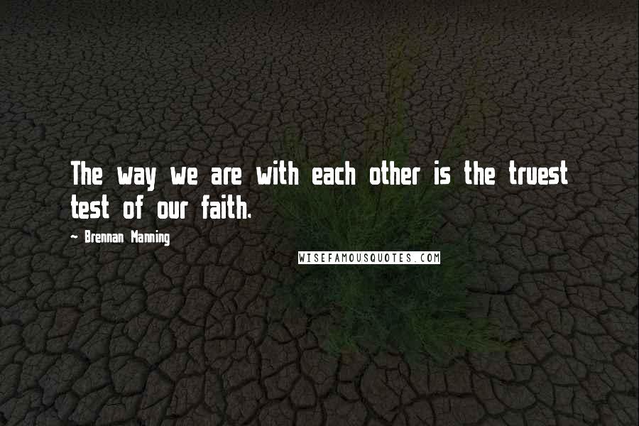 Brennan Manning Quotes: The way we are with each other is the truest test of our faith.