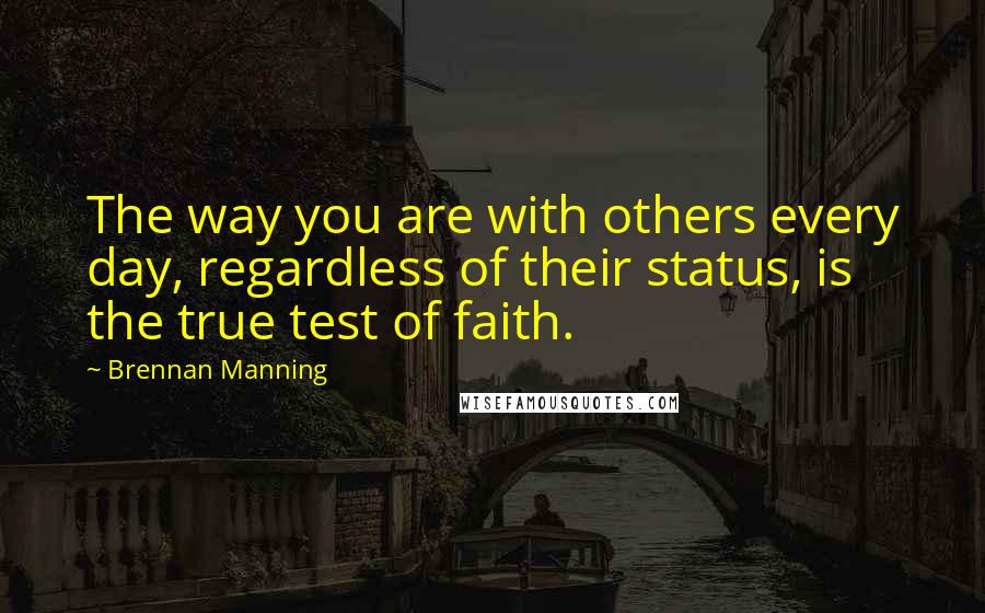 Brennan Manning Quotes: The way you are with others every day, regardless of their status, is the true test of faith.