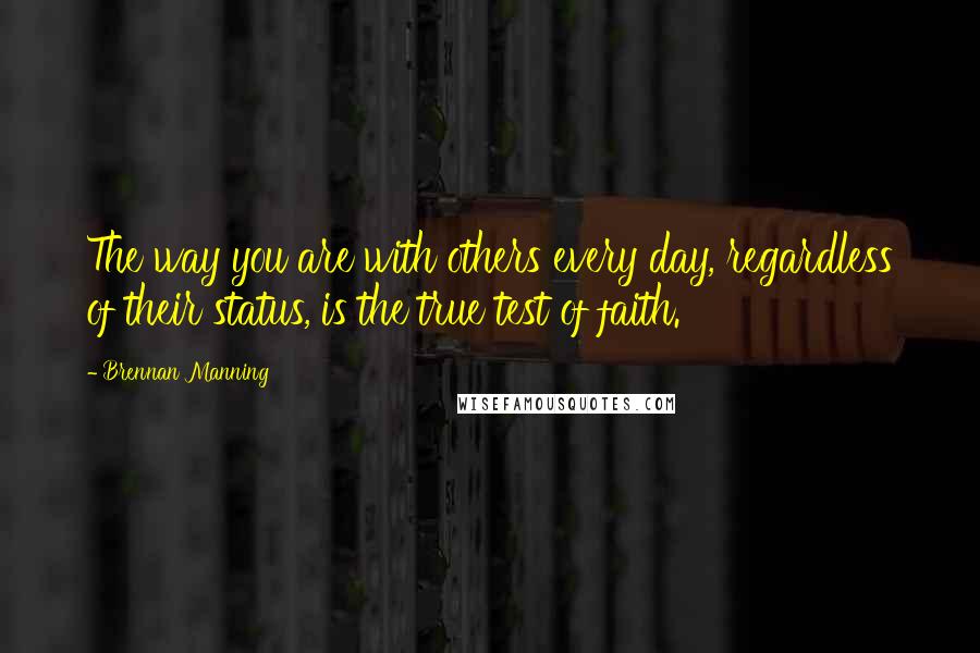 Brennan Manning Quotes: The way you are with others every day, regardless of their status, is the true test of faith.