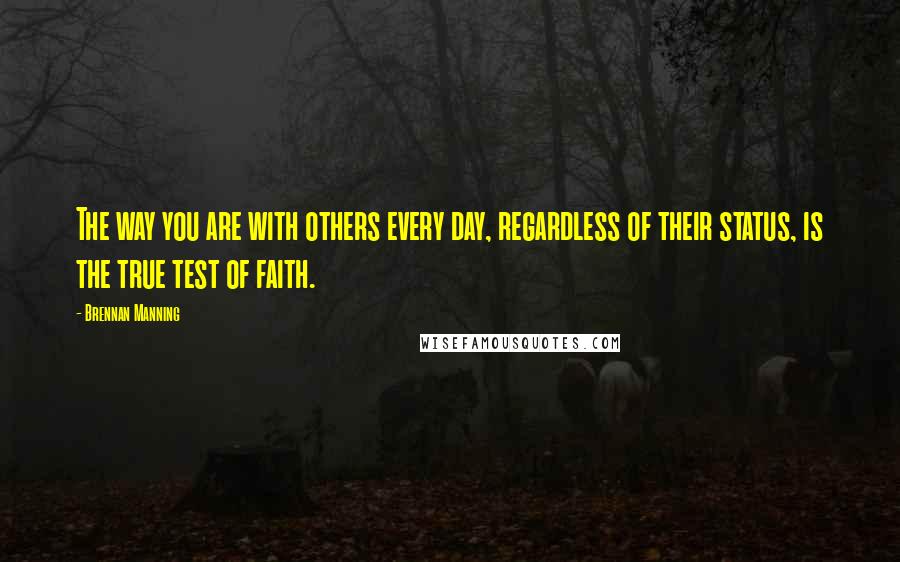 Brennan Manning Quotes: The way you are with others every day, regardless of their status, is the true test of faith.