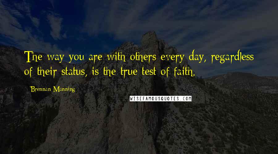 Brennan Manning Quotes: The way you are with others every day, regardless of their status, is the true test of faith.