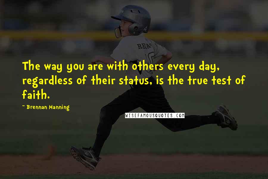 Brennan Manning Quotes: The way you are with others every day, regardless of their status, is the true test of faith.